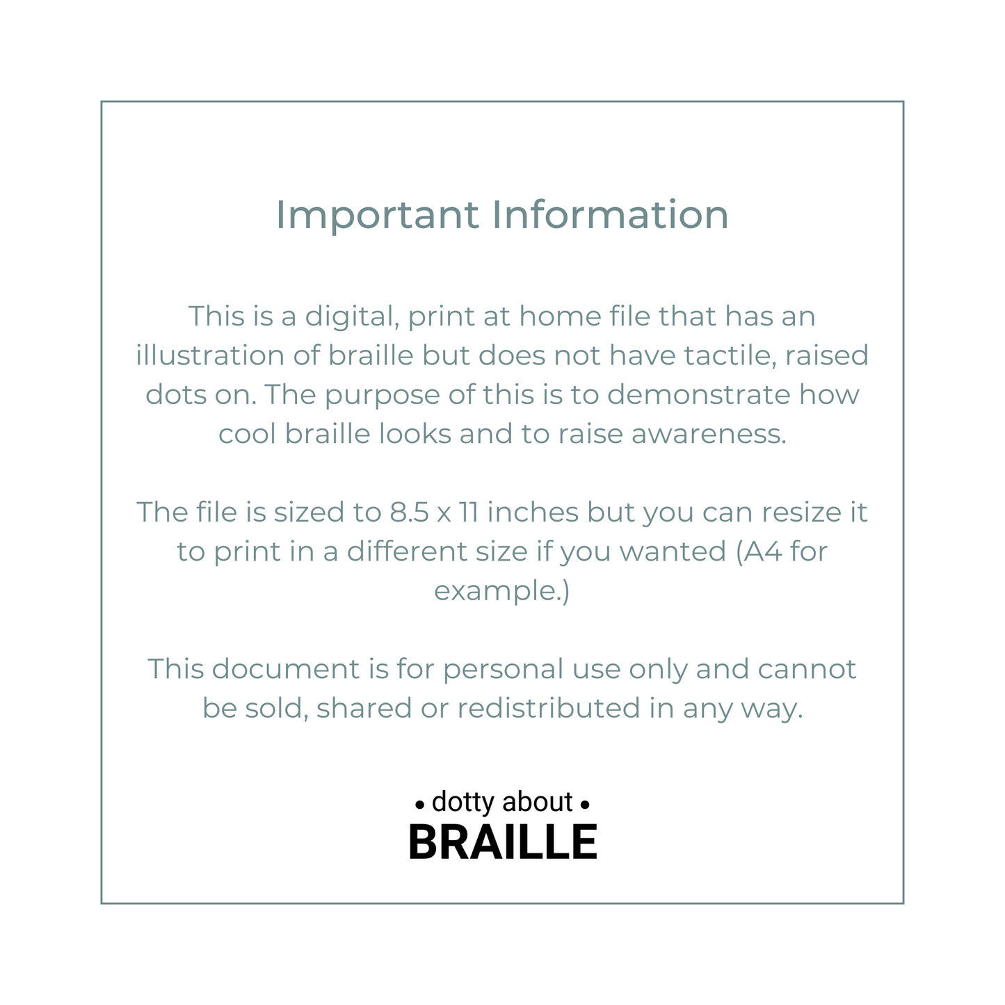 This is a digital, print at home file that has an illustration of braille but does not have tactile, raised dots on. The purpose of this is to demonstrate how cool braille looks and to raise awareness.  The file is sized to 8.5 x 11 inches but you can resize it to print in a different size if you wanted.  This document is for personal use only and cannot be sold, shared or redistributed in any way.